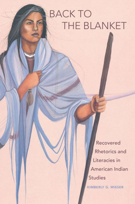 Back To The Blanket: Recovered Rhetorics And Literacies In American Indian Studies (Volume 70) (American Indian Literature And Critical Studies Series)