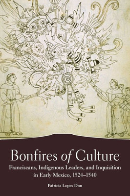 Bonfires Of Culture: Franciscans, Indigenous Leaders, And The Inquisition In Early Mexico, 1524Û1540