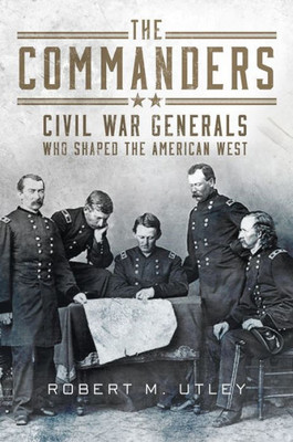 The Commanders: Civil War Generals Who Shaped The American West