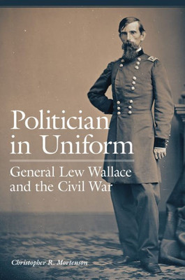 Politician In Uniform: General Lew Wallace And The Civil War