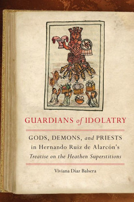 Guardians Of Idolatry: Gods, Demons, And Priests In Hernando Ruiz De Alarc?N'S Treatise On The Heathen Superstitions