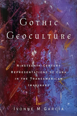 Gothic Geoculture: Nineteenth-Century Representations Of Cuba In The Transamerican Imaginary (Global Latin/O Americas)