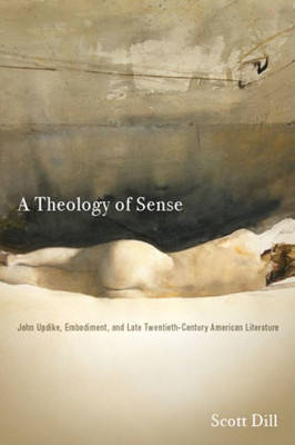 A Theology Of Sense: John Updike, Embodiment, And Late Twentieth-Century American Literature (Literature, Religion, & Postsecular Stud)