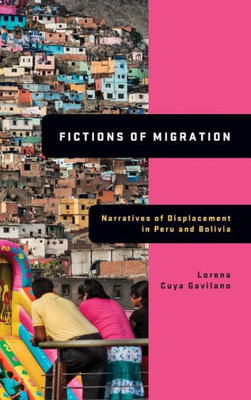 Fictions Of Migration: Narratives Of Displacement In Peru And Bolivia (Global Latin/O Americas)