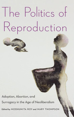 The Politics Of Reproduction: Adoption, Abortion, And Surrogacy In The Age Of Neoliberalism (Formations: Adoption, Kinship, And Culture)