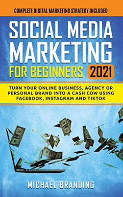 Social Media Marketing for Beginners 2021: Turn Your Online Business, Agency or Personal Brand into a Cash Cow using Facebook, Instagram and TikTok - Complete Digital Marketing Strategy Included - 9781801698771