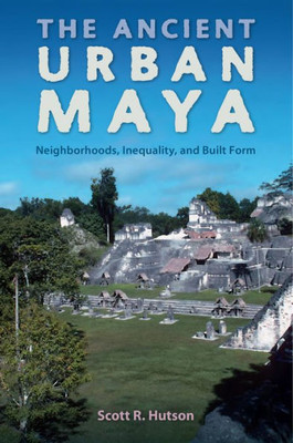 The Ancient Urban Maya: Neighborhoods, Inequality, And Built Form (Ancient Cities Of The New World)