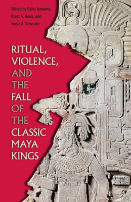 Ritual, Violence, And The Fall Of The Classic Maya Kings (Maya Studies)
