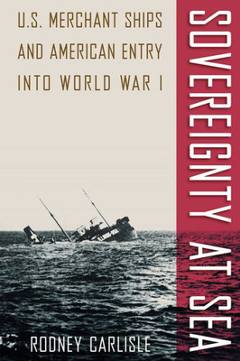 Sovereignty At Sea: U.S. Merchant Ships And American Entry Into World War I (New Perspectives On Maritime History And Nautical Archaeology)