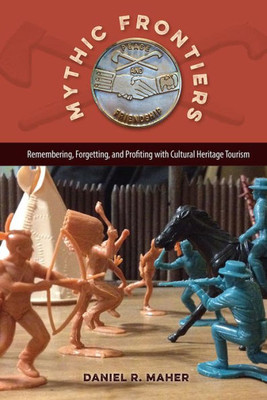 Mythic Frontiers: Remembering, Forgetting, And Profiting With Cultural Heritage Tourism (Cultural Heritage Studies)