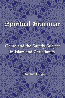 Spiritual Grammar: Genre And The Saintly Subject In Islam And Christianity (Comparative Theology: Thinking Across Traditions, 4)