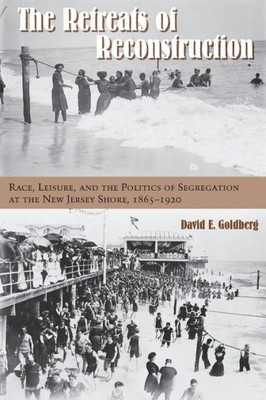 The Retreats Of Reconstruction: Race, Leisure, And The Politics Of Segregation At The New Jersey Shore, 1865-1920 (Reconstructing America)