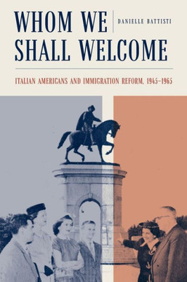 Whom We Shall Welcome: Italian Americans And Immigration Reform, 1945-1965 (Critical Studies In Italian America)