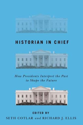 Historian In Chief: How Presidents Interpret The Past To Shape The Future