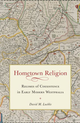 Hometown Religion: Regimes Of Coexistence In Early Modern Westphalia (Studies In Early Modern German History)