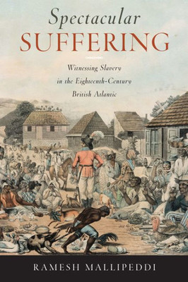 Spectacular Suffering: Witnessing Slavery In The Eighteenth-Century British Atlantic