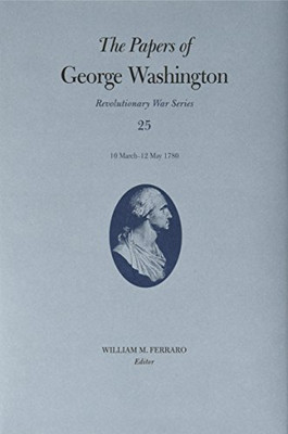 The Papers Of George Washington: 10 Marchû12 May 1780 (Volume 25) (Revolutionary War Series)