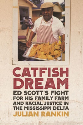 Catfish Dream: Ed Scott'S Fight For His Family Farm And Racial Justice In The Mississippi Delta (Southern Foodways Alliance Studies In Culture, People, And Place Ser.)
