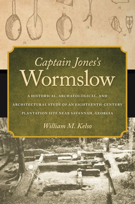 Captain Jones'S Wormslow: A Historical, Archaeological, And Architectural Study Of An Eighteenth-Century Plantation Site Near Savannah, Georgia