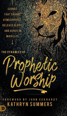 The Dynamics Of Prophetic Worship: Sounds That Change Atmospheres, Release Glory, And Usher In Miracles