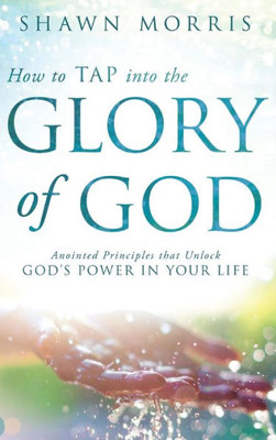 How To Tap Into The Glory Of God: Anointed Principles That Unlock God'S Power In Your Life