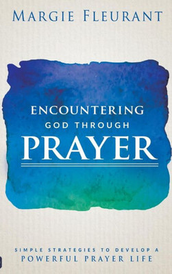 Encountering God Through Prayer: Simple Strategies To Develop A Powerful Prayer Life