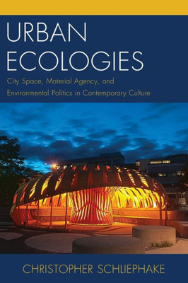Urban Ecologies: City Space, Material Agency, And Environmental Politics In Contemporary Culture (Ecocritical Theory And Practice)