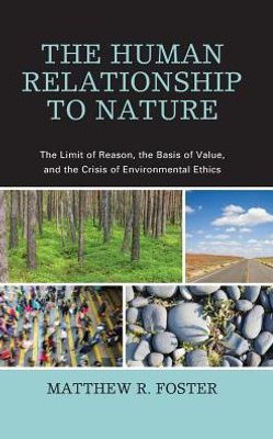 The Human Relationship To Nature: The Limit Of Reason, The Basis Of Value, And The Crisis Of Environmental Ethics