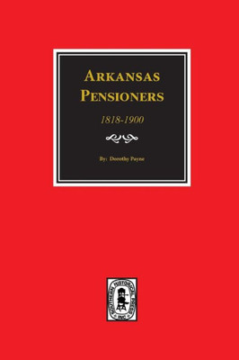 Arkansas Pensioners, 1818-1900: Records Of Some Arkansas Residents Who Applied To The Federal Government For Benefits Arising From Services In Federal Military Organizations