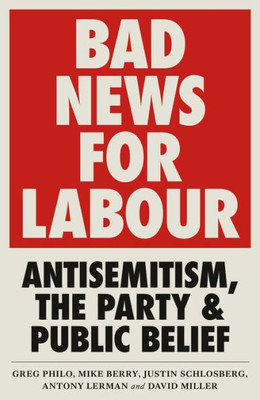 Bad News For Labour: Antisemitism, The Party And Public Belief Bad News For Labour: Antisemitism, The Party And Public Belief