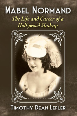 Mabel Normand: The Life And Career Of A Hollywood Madcap