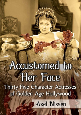Accustomed To Her Face: Thirty-Five Character Actresses Of Golden Age Hollywood