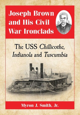 Joseph Brown And His Civil War Ironclads: The Uss Chillicothe, Indianola And Tuscumbia