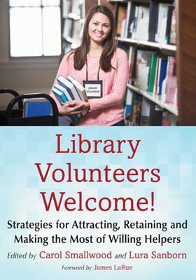 Library Volunteers Welcome!: Strategies For Attracting, Retaining And Making The Most Of Willing Helpers