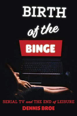 Birth Of The Binge: Serial Tv And The End Of Leisure (Contemporary Approaches To Film And Media Series)