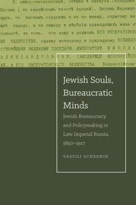 Jewish Souls, Bureaucratic Minds: Jewish Bureaucracy And Policymaking In Late Imperial Russia, 1850-1917