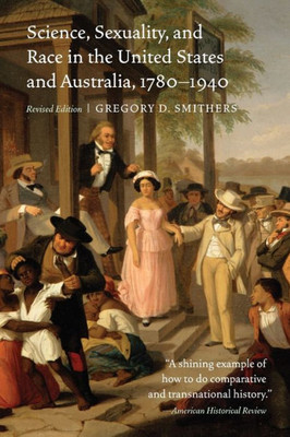 Science, Sexuality, And Race In The United States And Australia, 1780Û1940