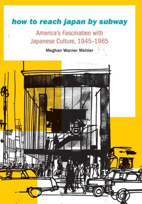 How To Reach Japan By Subway: America'S Fascination With Japanese Culture, 1945Û1965 (Studies In Pacific Worlds)