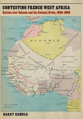 Contesting French West Africa: Battles Over Schools And The Colonial Order, 1900Û1950 (France Overseas: Studies In Empire And Decolonization)