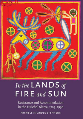 In The Lands Of Fire And Sun: Resistance And Accommodation In The Huichol Sierra, 1723Û1930