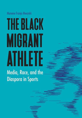 The Black Migrant Athlete: Media, Race, And The Diaspora In Sports (Sports, Media, And Society)