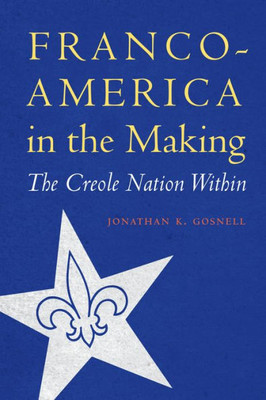 Franco-America In The Making: The Creole Nation Within (France Overseas: Studies In Empire And Decolonization)