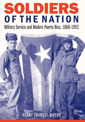 Soldiers Of The Nation: Military Service And Modern Puerto Rico, 1868Û1952 (Studies In War, Society, And The Military)