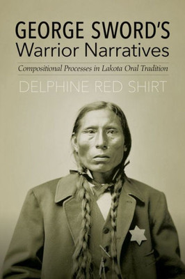 George Sword'S Warrior Narratives: Compositional Processes In Lakota Oral Tradition