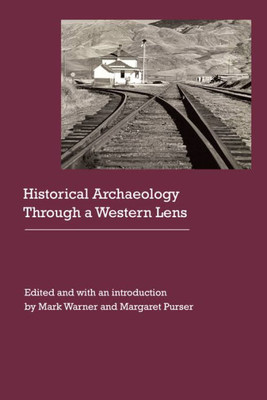 Historical Archaeology Through A Western Lens (Historical Archaeology Of The American West)