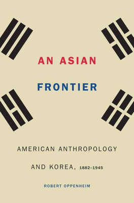 An Asian Frontier: American Anthropology And Korea, 1882Û1945 (Critical Studies In The History Of Anthropology)