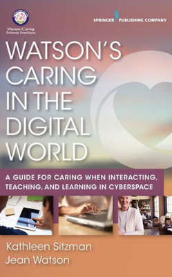 Watson'S Caring In The Digital World: A Guide For Caring When Interacting, Teaching, And Learning In Cyberspace