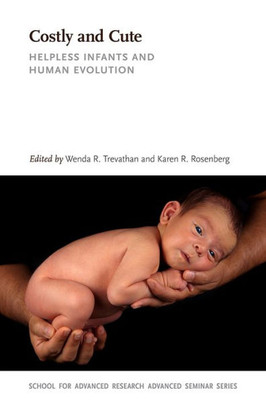 Costly And Cute: Helpless Infants And Human Evolution (School For Advanced Research Advanced Seminar Series)
