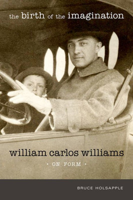 The Birth Of The Imagination: William Carlos Williams On Form (Recencies Series: Research And Recovery In Twentieth-Century American Poetics)