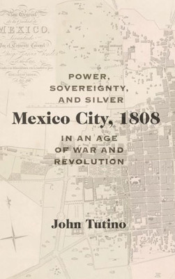 Mexico City, 1808: Power, Sovereignty, And Silver In An Age Of War And Revolution (Dißlogos Series)